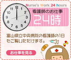 富山県立中央病院看護部　看護師のお仕事　24時　富山県立中央病院の看護師の1日をご覧いただけます。